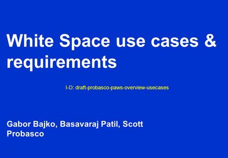1 White Space use cases & requirements Gabor Bajko, Basavaraj Patil, Scott Probasco I-D: draft-probasco-paws-overview-usecases.