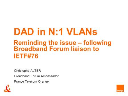 DAD in N:1 VLANs Reminding the issue – following Broadband Forum liaison to IETF#76 Christophe ALTER Broadband Forum Ambassador France Telecom Orange.