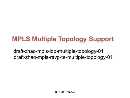 MPLS Multiple Topology Support draft-zhao-mpls-ldp-multiple-topology-01 draft-zhao-mpls-rsvp-te-multiple-topology-01 IETF 80 – Prague.