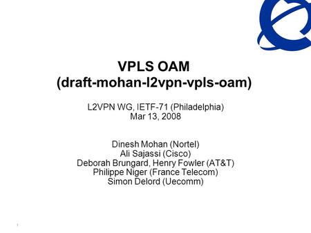 Nortel Confidential Information 1 VPLS OAM (draft-mohan-l2vpn-vpls-oam) L2VPN WG, IETF-71 (Philadelphia) Mar 13, 2008 Dinesh Mohan (Nortel) Ali Sajassi.