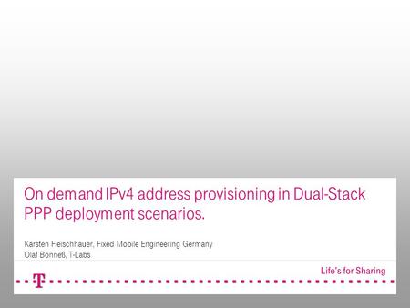 On demand IPv4 address provisioning in Dual-Stack PPP deployment scenarios. Karsten Fleischhauer, Fixed Mobile Engineering Germany Olaf Bonneß, T-Labs.