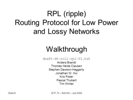 Slide #1IETF 75 – Roll WG – July 2009 RPL (ripple) Routing Protocol for Low Power and Lossy Networks Walkthrough draft-dt-roll-rpl-01.txt Anders Brandt.