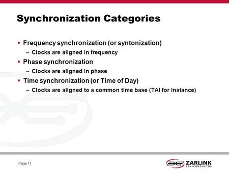 IEEE-1588 TM Profiles. [Page 1] Synchronization Categories Frequency synchronization (or syntonization) –Clocks are aligned in frequency Phase synchronization.