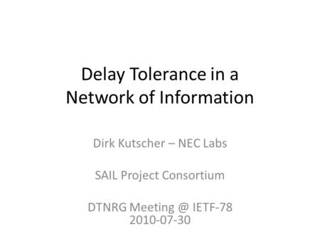 Delay Tolerance in a Network of Information Dirk Kutscher – NEC Labs SAIL Project Consortium DTNRG IETF-78 2010-07-30.