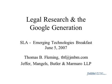 Legal Research & the Google Generation SLA - Emerging Technologies Breakfast June 5, 2007 Thomas B. Fleming, Jeffer, Mangels, Butler & Marmaro.