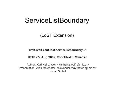 ServiceListBoundary (LoST Extension) draft-wolf-ecrit-lost-servicelistboundary-01 IETF 75, Aug 2009, Stockholm, Sweden Author: Karl Heinz Wolf Presentation: