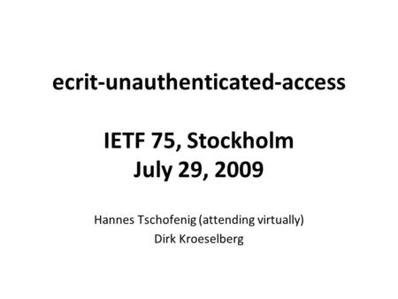 Ecrit-unauthenticated-access IETF 75, Stockholm July 29, 2009 Hannes Tschofenig (attending virtually) Dirk Kroeselberg.