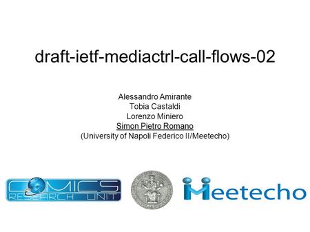Draft-ietf-mediactrl-call-flows-02 Alessandro Amirante Tobia Castaldi Lorenzo Miniero Simon Pietro Romano (University of Napoli Federico II/Meetecho)