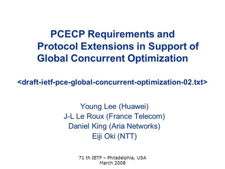 71 th IETF – Philadelphia, USA March 2008 PCECP Requirements and Protocol Extensions in Support of Global Concurrent Optimization Young Lee (Huawei) J-L.