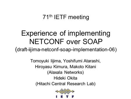 71 th IETF meeting Experience of implementing NETCONF over SOAP ( draft-iijima-netconf-soap-implementation-06) Tomoyuki Iijima, Yoshifumi Atarashi, Hiroyasu.