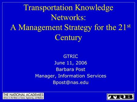 Transportation Knowledge Networks: A Management Strategy for the 21 st Century GTRIC June 11, 2006 Barbara Post Manager, Information Services