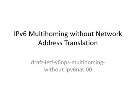 IPv6 Multihoming without Network Address Translation draft-ietf-v6ops-multihoming- without-ipv6nat-00.