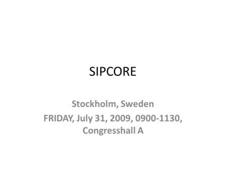 SIPCORE Stockholm, Sweden FRIDAY, July 31, 2009, 0900-1130, Congresshall A.