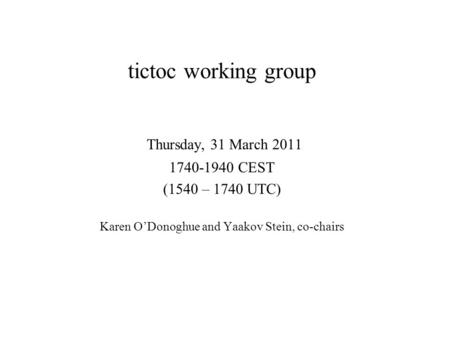 Tictoc working group Thursday, 31 March 2011 1740-1940 CEST (1540 – 1740 UTC) Karen ODonoghue and Yaakov Stein, co-chairs.