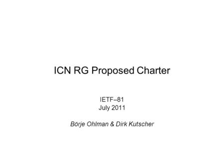 ICN RG Proposed Charter IETF–81 July 2011 Börje Ohlman & Dirk Kutscher.