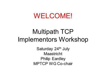 WELCOME! Multipath TCP Implementors Workshop Saturday 24 th July Maastricht Philip Eardley MPTCP WG Co-chair.