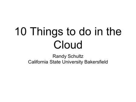 10 Things to do in the Cloud Randy Schultz California State University Bakersfield.