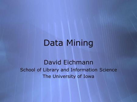 Data Mining David Eichmann School of Library and Information Science The University of Iowa David Eichmann School of Library and Information Science The.