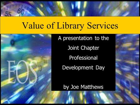 Value of Library Services A presentation to the Joint Chapter Professional Development Day by Joe Matthews.