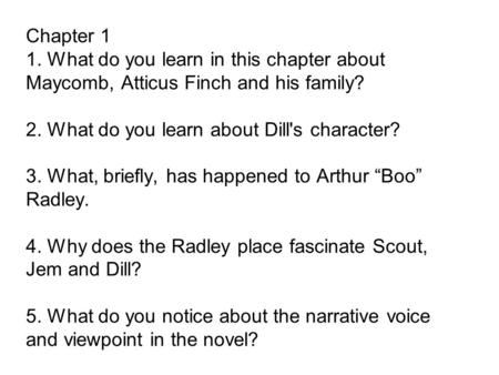 Chapter 1 1. What do you learn in this chapter about Maycomb, Atticus Finch and his family? 2. What do you learn about Dill's character? 3. What, briefly,