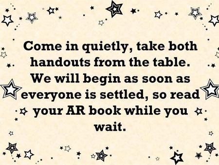 Come in quietly, take both handouts from the table. We will begin as soon as everyone is settled, so read your AR book while you wait.