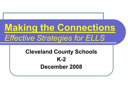 Making the Connections Effective Strategies for ELLS Cleveland County Schools K-2 December 2008.