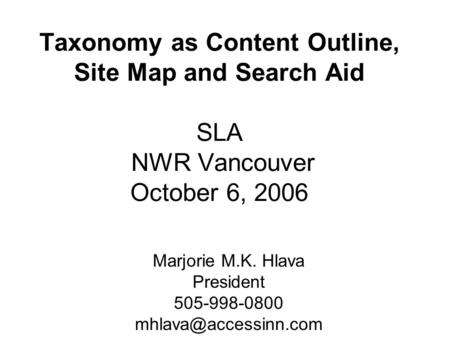 Taxonomy as Content Outline, Site Map and Search Aid SLA NWR Vancouver October 6, 2006 Marjorie M.K. Hlava President 505-998-0800