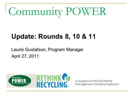 Community POWER Update: Rounds 8, 10 & 11 Laurie Gustafson, Program Manager April 27, 2011 A program of the Solid Waste Management Coordinating Board.