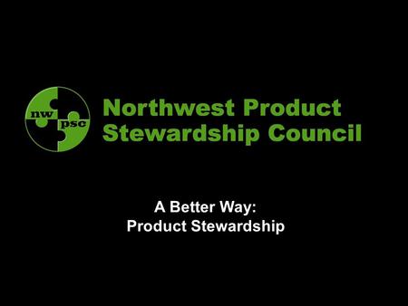 A Better Way: Product Stewardship. 2 NWPSC Strategies Steering Committee – all governments Strategies –Speak with a united, well-informed voice (EPR Think.