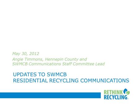 UPDATES TO SWMCB RESIDENTIAL RECYCLING COMMUNICATIONS May 30, 2012 Angie Timmons, Hennepin County and SWMCB Communications Staff Committee Lead.