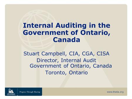Www.theiia.org Internal Auditing in the Government of Ontario, Canada Stuart Campbell, CIA, CGA, CISA Director, Internal Audit Government of Ontario, Canada.