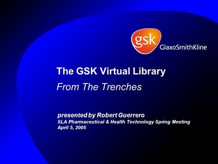 The GSK Virtual Library From The Trenches presented by Robert Guerrero SLA Pharmaceutical & Health Technology Spring Meeting April 5, 2005.