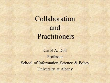 Collaboration and Practitioners Carol A. Doll Professor School of Information Science & Policy University at Albany.