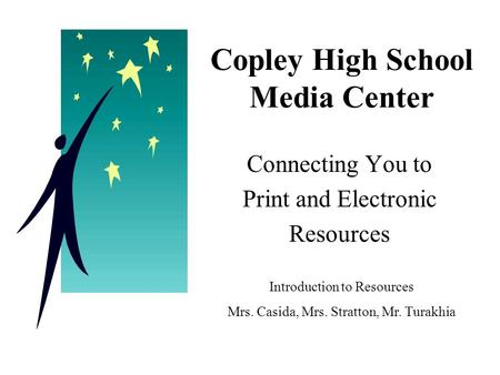 Copley High School Media Center Connecting You to Print and Electronic Resources Introduction to Resources Mrs. Casida, Mrs. Stratton, Mr. Turakhia.