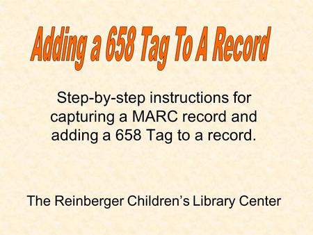 The Reinberger Childrens Library Center Step-by-step instructions for capturing a MARC record and adding a 658 Tag to a record.