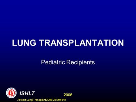 LUNG TRANSPLANTATION Pediatric Recipients ISHLT 2006 J Heart Lung Transplant 2006;25:904-911.