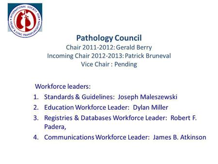 Pathology Council Chair 2011-2012: Gerald Berry Incoming Chair 2012-2013: Patrick Bruneval Vice Chair : Pending Workforce leaders: 1.Standards & Guidelines: