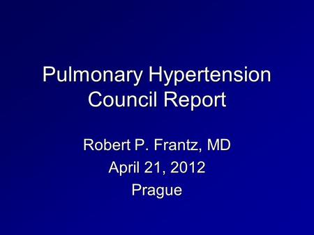 Pulmonary Hypertension Council Report Robert P. Frantz, MD April 21, 2012 Prague.