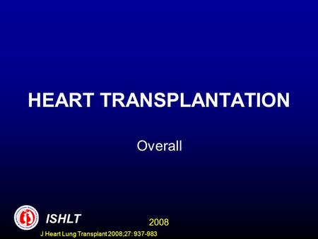 HEART TRANSPLANTATION Overall ISHLT 2008 J Heart Lung Transplant 2008;27: 937-983.