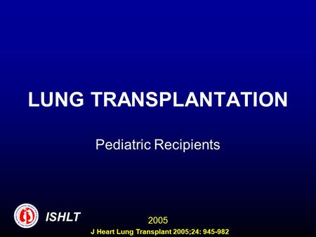 LUNG TRANSPLANTATION Pediatric Recipients ISHLT 2005 J Heart Lung Transplant 2005;24: 945-982.
