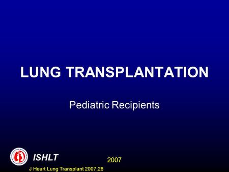 LUNG TRANSPLANTATION Pediatric Recipients ISHLT 2007 J Heart Lung Transplant 2007;26.