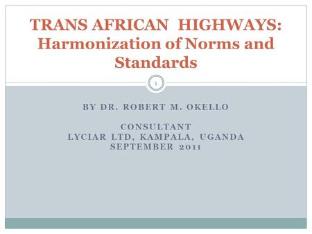 BY DR. ROBERT M. OKELLO CONSULTANT LYCIAR LTD, KAMPALA, UGANDA SEPTEMBER 2011 1 TRANS AFRICAN HIGHWAYS: Harmonization of Norms and Standards.