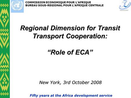 COMMISSION ECONOMIQUE POUR LAFRIQUE BUREAU SOUS-REGIONAL POUR LAFRIQUE CENTRALE Fifty years at the Africa development service Regional Dimension for Transit.