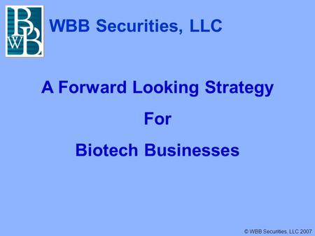 WBB Securities, LLC © WBB Securities, LLC 2007 A Forward Looking Strategy For Biotech Businesses.