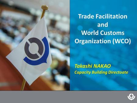 Trade Facilitation and World Customs Organization (WCO) Takashi NAKAO Capacity Building Directoate.