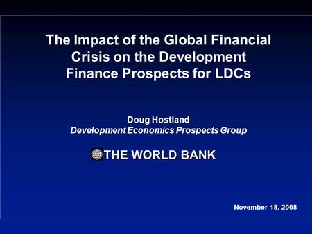 THE WORLD BANK The Impact of the Global Financial Crisis on the Development Finance Prospects for LDCs Doug Hostland Development Economics Prospects Group.