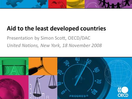 Aid to the least developed countries Presentation by Simon Scott, OECD/DAC United Nations, New York, 18 November 2008.