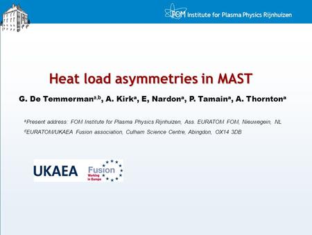 Institute for Plasma Physics Rijnhuizen Heat load asymmetries in MAST G. De Temmerman a,b, A. Kirk a, E, Nardon a, P. Tamain a, A. Thornton a a Present.