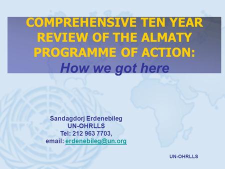 UN-OHRLLS COMPREHENSIVE TEN YEAR REVIEW OF THE ALMATY PROGRAMME OF ACTION: How we got here Sandagdorj Erdenebileg UN-OHRLLS Tel: 212 963 7703,