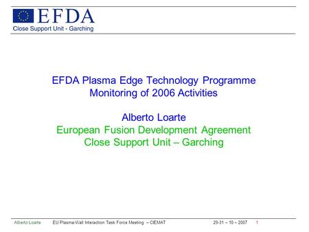 Alberto Loarte EU Plasma-Wall Interaction Task Force Meeting – CIEMAT 29-31 – 10 – 2007 1 EFDA Plasma Edge Technology Programme Monitoring of 2006 Activities.